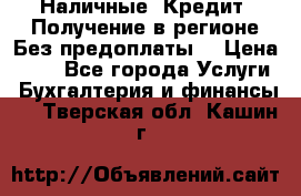 Наличные. Кредит. Получение в регионе Без предоплаты. › Цена ­ 10 - Все города Услуги » Бухгалтерия и финансы   . Тверская обл.,Кашин г.